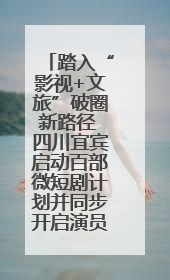 踏入“影视+文旅”破圈新路径 四川宜宾启动百部微短剧计划并同步开启演员招募