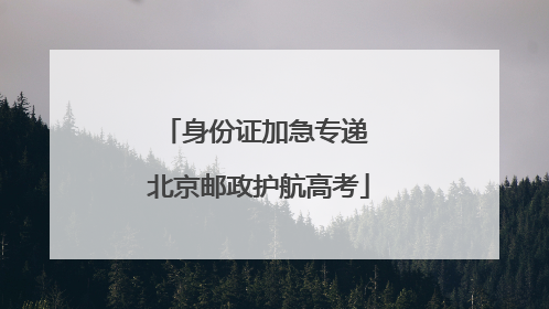 身份证加急专递 北京邮政护航高考