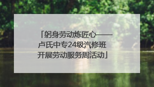 躬身劳动炼匠心——卢氏中专24级汽修班开展劳动服务周活动