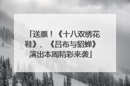 送票！《十八双绣花鞋》、《吕布与貂蝉》演出本周精彩来袭