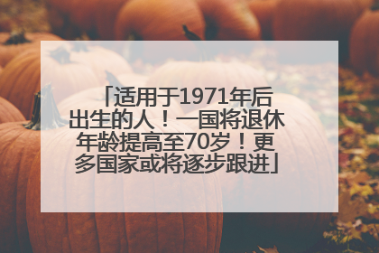适用于1971年后出生的人！一国将退休年龄提高至70岁！更多国家或将逐步跟进