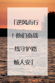 逆风而行！他们奋战一线守护路畅人安