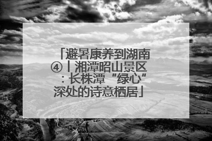 避暑康养到湖南④丨湘潭昭山景区：长株潭“绿心”深处的诗意栖居