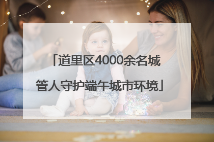 道里区4000余名城管人守护端午城市环境
