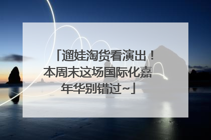 遛娃淘货看演出！本周末这场国际化嘉年华别错过~