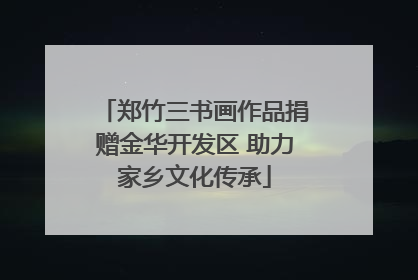 郑竹三书画作品捐赠金华开发区 助力家乡文化传承