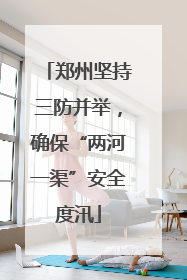 郑州坚持三防并举，确保“两河一渠”安全度汛