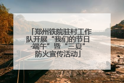 郑州铁院驻村工作队开展“我们的节日·端午”暨“三夏”防火宣传活动