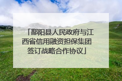 鄱阳县人民政府与江西省信用融资担保集团签订战略合作协议