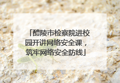 醴陵市检察院进校园开讲网络安全课，筑牢网络安全防线