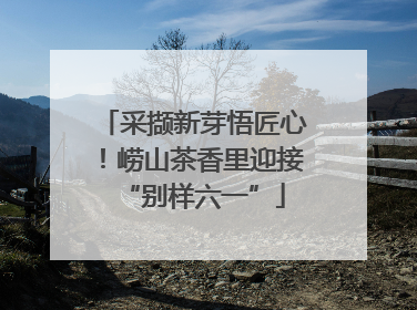 采撷新芽悟匠心！崂山茶香里迎接“别样六一”