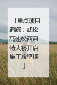 重点项目追踪：武松高速松西河特大桥开启施工攻坚期