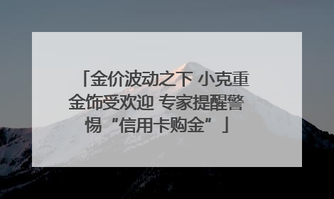 金价波动之下 小克重金饰受欢迎 专家提醒警惕“信用卡购金”