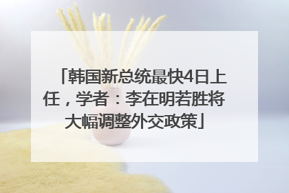韩国新总统最快4日上任，学者：李在明若胜将大幅调整外交政策
