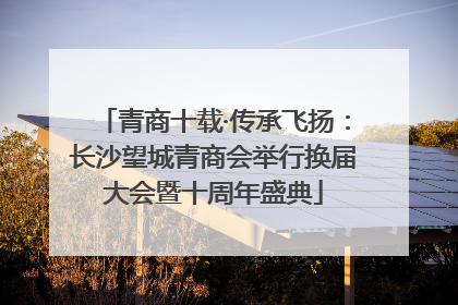 青商十载·传承飞扬：长沙望城青商会举行换届大会暨十周年盛典