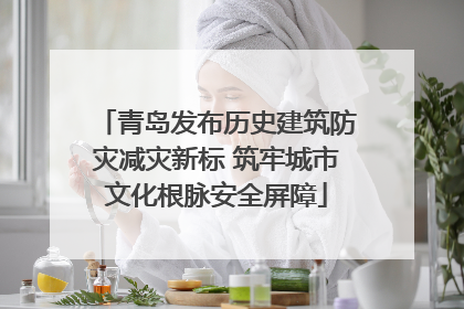 青岛发布历史建筑防灾减灾新标 筑牢城市文化根脉安全屏障