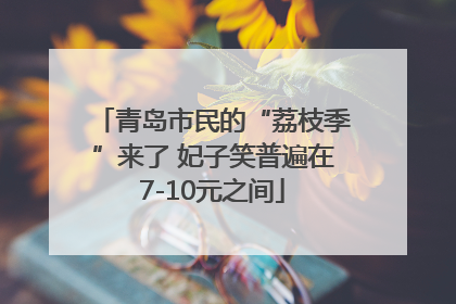 青岛市民的“荔枝季”来了 妃子笑普遍在7-10元之间