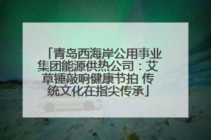 青岛西海岸公用事业集团能源供热公司：艾草锤敲响健康节拍 传统文化在指尖传承