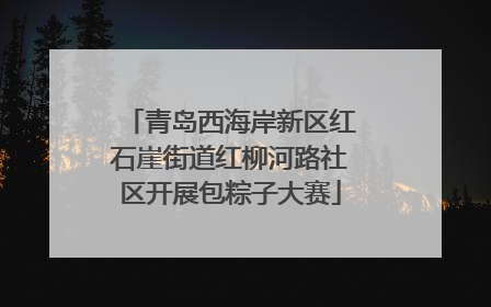 青岛西海岸新区红石崖街道红柳河路社区开展包粽子大赛