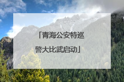 青海公安特巡警大比武启动