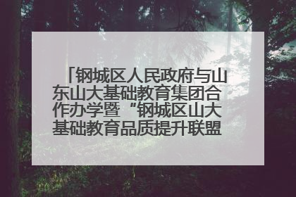 钢城区人民政府与山东山大基础教育集团合作办学暨“钢城区山大基础教育品质提升联盟”签约揭牌活动举行