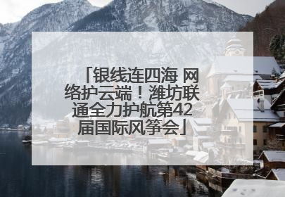 银线连四海 网络护云端！潍坊联通全力护航第42届国际风筝会