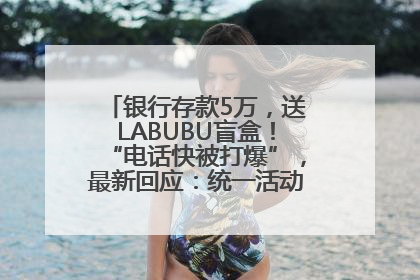 银行存款5万，送LABUBU盲盒！“电话快被打爆”，最新回应：统一活动，进货渠道不清楚