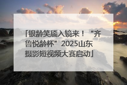 银龄笑靥入镜来！“齐鲁悦龄杯”2025山东摄影短视频大赛启动