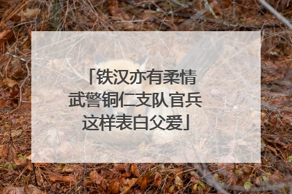 铁汉亦有柔情 武警铜仁支队官兵这样表白父爱
