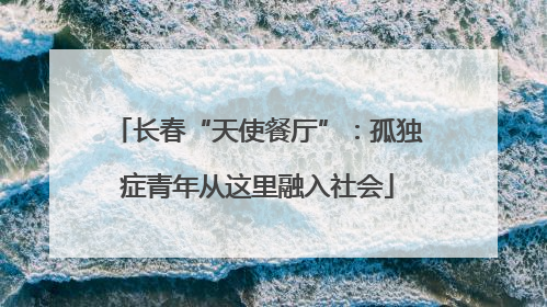 长春“天使餐厅”：孤独症青年从这里融入社会