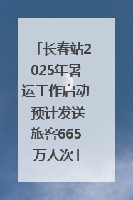 长春站2025年暑运工作启动 预计发送旅客665万人次