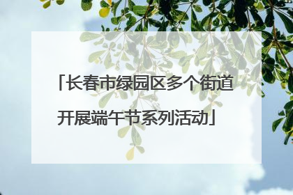 长春市绿园区多个街道开展端午节系列活动