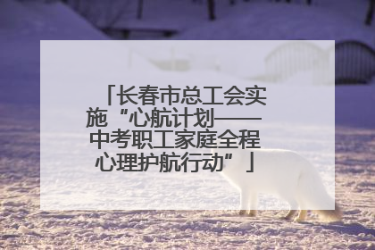 长春市总工会实施“心航计划——中考职工家庭全程心理护航行动”