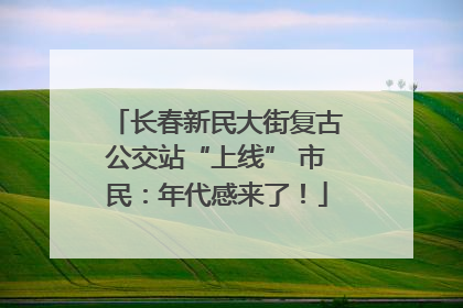 长春新民大街复古公交站“上线” 市民：年代感来了！