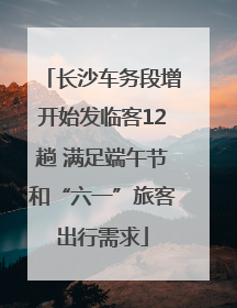 长沙车务段增开始发临客12趟 满足端午节和“六一”旅客出行需求
