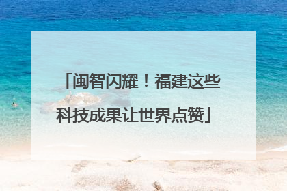 闽智闪耀！福建这些科技成果让世界点赞