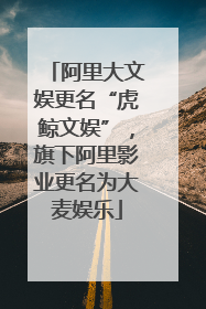 阿里大文娱更名“虎鲸文娱”，旗下阿里影业更名为大麦娱乐