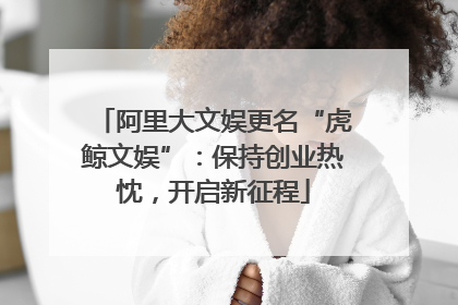 阿里大文娱更名“虎鲸文娱”：保持创业热忱，开启新征程