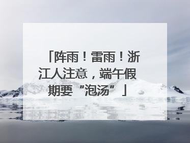 阵雨！雷雨！浙江人注意，端午假期要“泡汤”