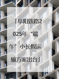 阜阳铁路2025年“端午”小长假运输方案出台