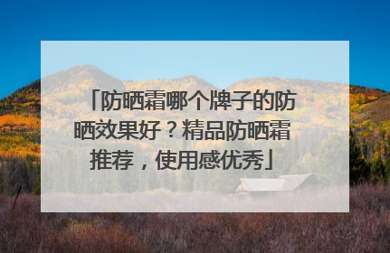 防晒霜哪个牌子的防晒效果好？精品防晒霜推荐，使用感优秀