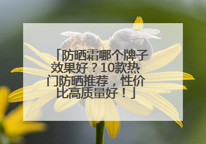 防晒霜哪个牌子效果好？10款热门防晒推荐，性价比高质量好！