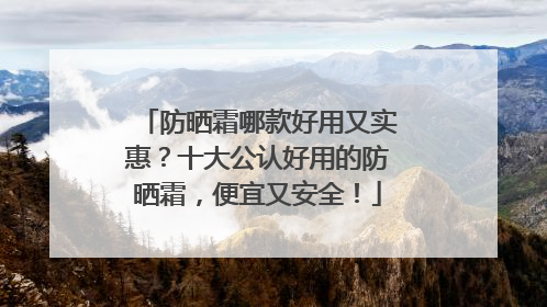防晒霜哪款好用又实惠？十大公认好用的防晒霜，便宜又安全！