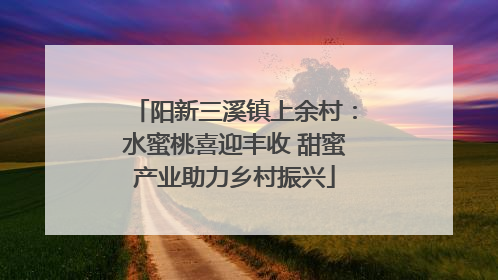 阳新三溪镇上余村：水蜜桃喜迎丰收 甜蜜产业助力乡村振兴