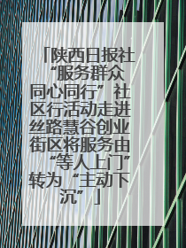 陕西日报社“服务群众 同心同行”社区行活动走进丝路慧谷创业街区将服务由“等人上门”转为“主动下沉”