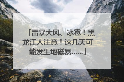 雷暴大风、冰雹！黑龙江人注意！这几天可能发生地磁暴……