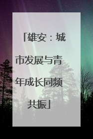 雄安：城市发展与青年成长同频共振