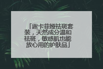 露卡菲娅祛斑套装，天然成分温和祛斑，敏感肌也能放心用的护肤品
