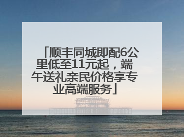 顺丰同城即配6公里低至11元起，端午送礼亲民价格享专业高端服务