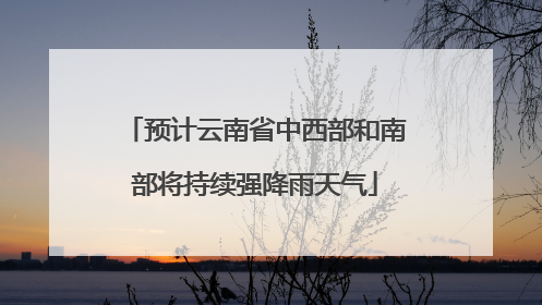预计云南省中西部和南部将持续强降雨天气